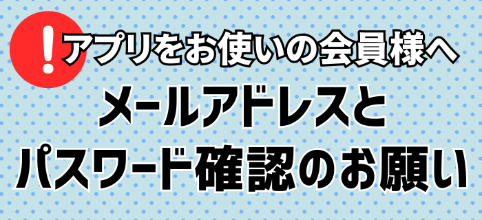 アプリ(ios/android)をお使いの会員様へ メールアドレス確認のお願い